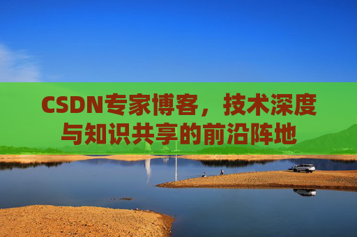CSDN专家博客，技术深度与知识共享的前沿阵地